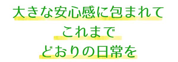 大きな安心感に包まれて、これまでどおりの日常を