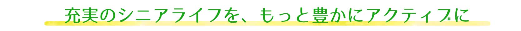 充実のシニアライフを、もっと豊かにアクティブに